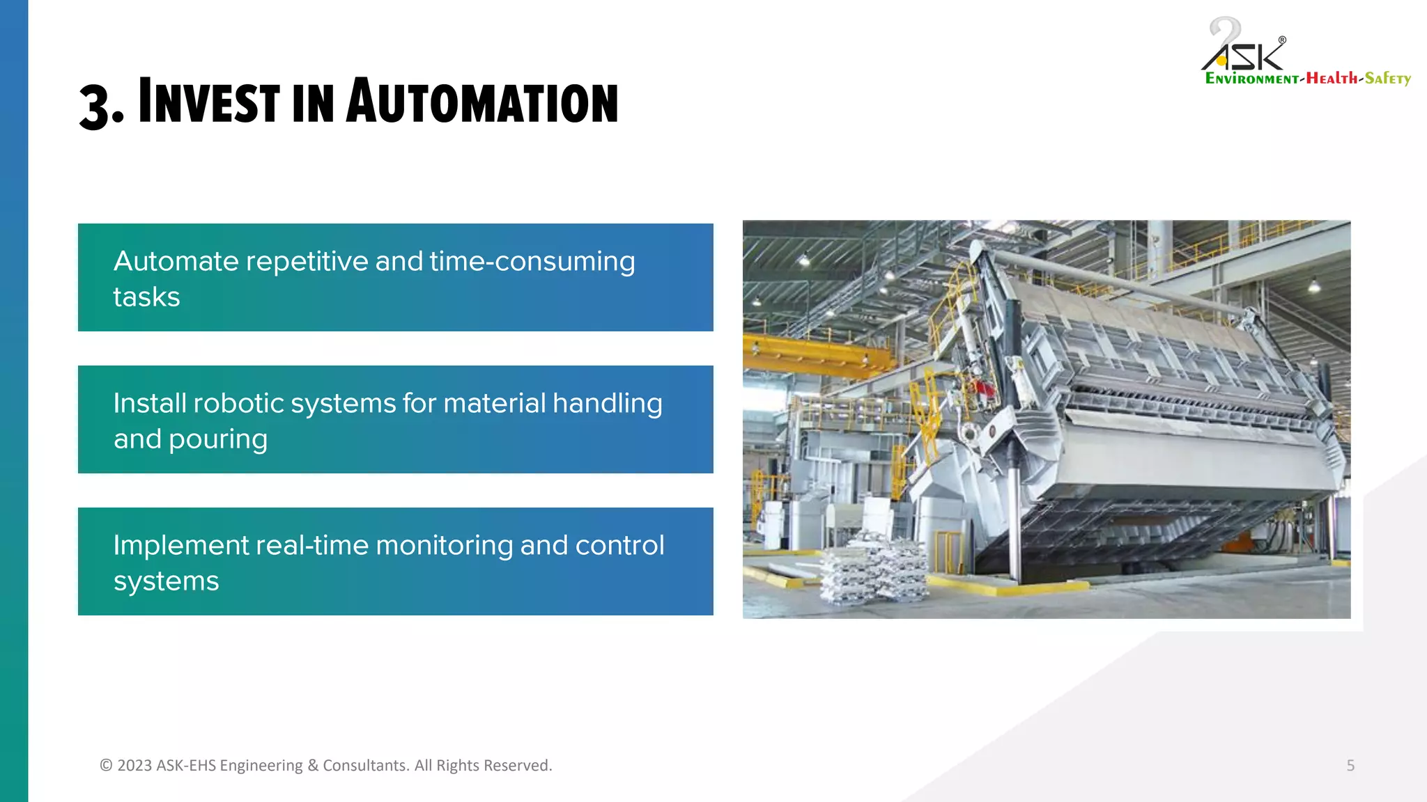 © 2023 ASK-EHS Engineering & Consultants. All Rights Reserved. 5
Automate repetitive and time-consuming
tasks
Install robotic systems for material handling
and pouring
Implement real-time monitoring and control
systems
 