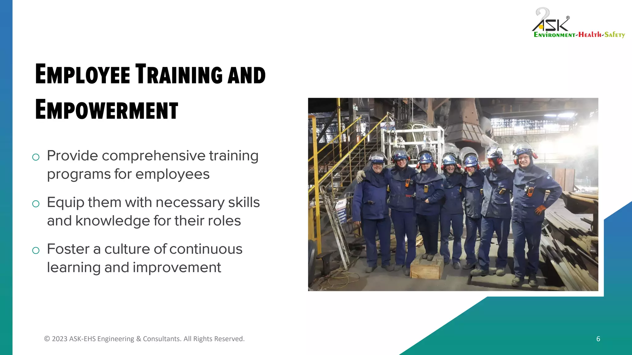 © 2023 ASK-EHS Engineering & Consultants. All Rights Reserved.
o Provide comprehensive training
programs for employees
o Equip them with necessary skills
and knowledge for their roles
o Foster a culture of continuous
learning and improvement
6
 