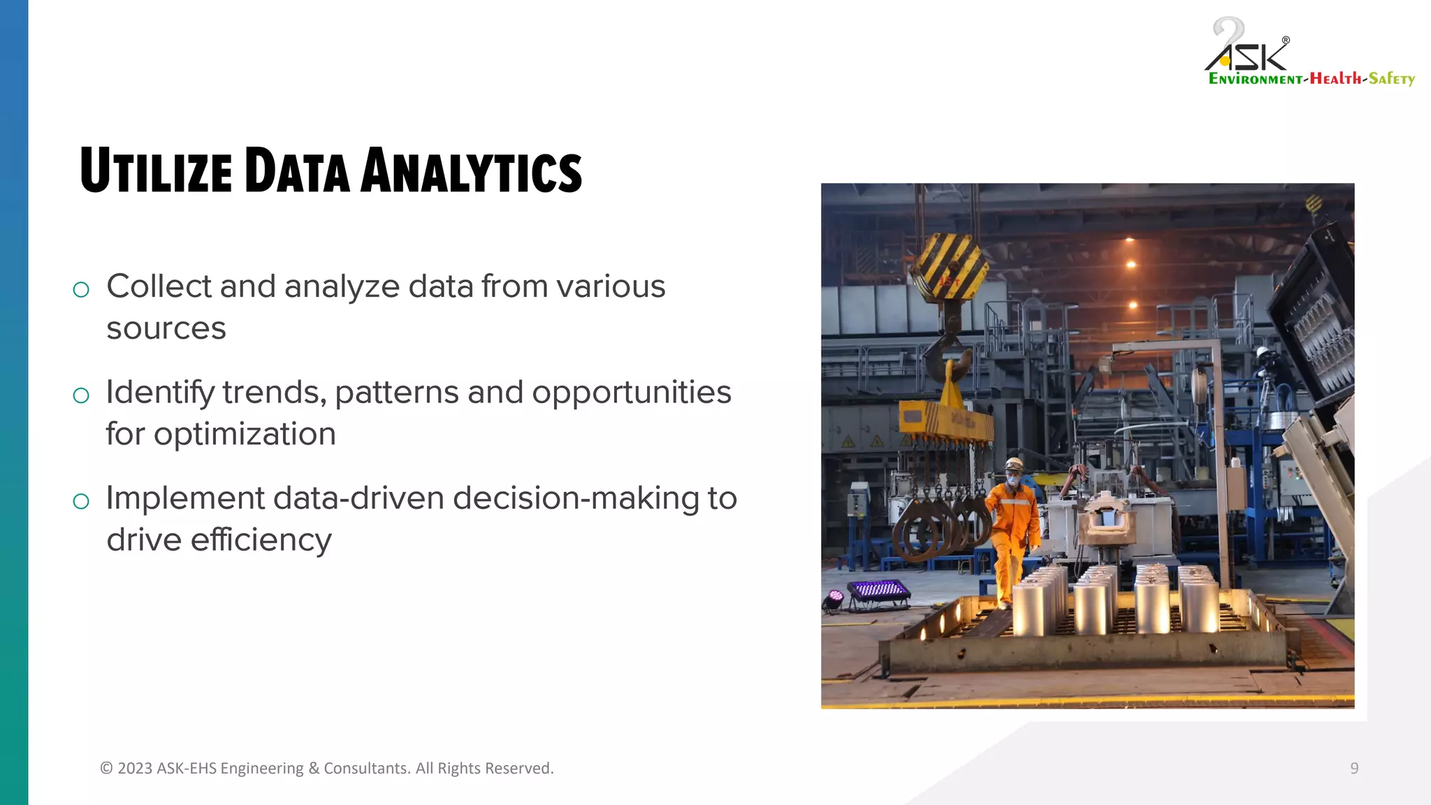 © 2023 ASK-EHS Engineering & Consultants. All Rights Reserved.
o Collect and analyze data from various
sources
o Identify trends, patterns and opportunities
for optimization
o Implement data-driven decision-making to
drive efficiency
9
 