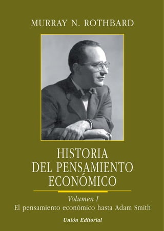 MURRAY N. ROTHBARD
HISTORIA
DEL PENSAMIENTO
ECONÓMICO
Volumen I
El pensamiento económico hasta Adam Smith
Unión Editorial
 