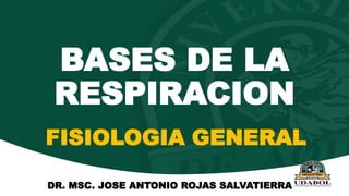 BASES DE LA
RESPIRACION
FISIOLOGIA GENERAL
DR. MSC. JOSE ANTONIO ROJAS SALVATIERRA
 