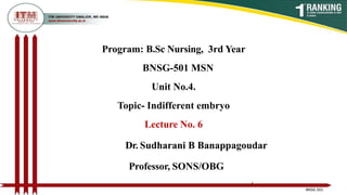 Program: B.Sc Nursing, 3rd Year
BNSG-501 MSN
Unit No.4.
Topic- Indifferent embryo
Lecture No. 6
Dr. Sudharani B Banappagoudar
Professor, SONS/OBG
1
BNSG 501
 