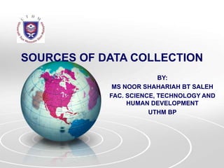 SOURCES OF DATA COLLECTION
BY:
MS NOOR SHAHARIAH BT SALEH
FAC. SCIENCE, TECHNOLOGY AND
HUMAN DEVELOPMENT
UTHM BP
 