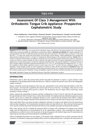 Journal of Pharmaceutical Negative Results ¦ Volume 13 ¦ Special Issue 10 ¦ 2022 2281
Assessment Of Class 3 Management With
Orthodontic Tongue Crib Appliance: Prospective
Cephalometric Study
Neveen AbdalMonaem1
, Ahmed Shehata2
, Elhassanein Haussein2
, Ahmed Abouelnour3
, Ramadan Yusuf Abu-Shahba3
1. Orthodontic trainer, Egyptian fellowship of family dentistry, Almonira general hospital, Ministry of Health and
population, Cairo, Egypt.
2. Lecturer, Department of Orthodontics, Faculty of Dental Medicine, Al-Azhar University, Cairo, Egypt.
3. Associate professor, Department of Orthodontics, Faculty of Dental Medicine, Al-Azhar University, Cairo, Egypt.
266
10.47750/pnr.2022.13.S10.
DOI:
Objectives The aim of the study was assessment the orthodontic tongue crib efficiency for treating skeletal class 3 and open bite
malocclusion in growing children by cephalometric measurements analysis. Materials and Methods The sample comprised of 18
growing children with class 3 of deficient maxilla and anterior open bite malocclusion. The patients (boys 5 and girls 13 with mean
age 8.89° ± 1.6 years) were treated with fixed tongue crib and tongue exercise therapy. Lateral cephalograms were arranged and
analyzed before treatment and after 12 months for comparing the skeletal changes of the craniofacial structures. Results After 12
months of treatment with the tongue crib appliance, all patients got a favorable facial profile and lip closure improved, and positive
overjet was achieved. Anterior crossbite as well as open bite, and upper and lower first molars relationships were improved. In
cephalometric measurements analysis revealed that significant forward growth of the maxilla exhibited in a statistical increase of
SNA, maxillary depth p<0.001(SNA angle had increased from 78.75° to 81.12° and ANB angle had changed from 0.3° to +2.25°).
The mandible revealed slightly significant increase in facial angle from 83.75° to 84.94° and non- significant change of SNB.
Regarding vertical changes, growth was shown significant as increase in FMA, SN-PP, and ANS-Me. ConclusionsTongue crib
appliance is an effective device for the patients in the growing period with skeletal Class 3 and open bite malocclusions, by improving
the maxillary complex growth. Orthodontic Tongue crib appliance might be an alternative method to facemask extra-oral appliances.
Key words: Orthodontic Tongue crib, Maxillary Deficiency, Open Bite, Cephalometric Analysis
INTRODUCTION
Orthodontics aims to direct the normal facial growth and guide the dentition to erupt in a good occlusion. Early
management of developing skeletal malocclusions give a chance to redirect the growth vector and avoid orthognathic
surgery in advance.
Rogers, related the normal development of the face, jaw, and dentition to the normal functional balance of the Oro-
facial muscles7
. Facial growth is guided by the muscles and soft tissue of the face. Accordingly, when muscle or soft
tissue dysfunction occurred, facial growth is altered. The dysfunction may be tongue thrust swallowing, mouth
breathing or thumb sucking.4,8
Graber, analyzed the relationship of muscles and their configuration in Class I, Class II, and Class III malocclusions.
He reported that, the effect of muscle forces is three-dimensionally. He emphasis that; the orthodontist appraises muscle
activity, and he has to conduct his orthodontic therapy in such a manner that the finished result reflects a balance
between the structural changes obtained and the functional forces acting on the teeth and investing tissues at that time.3
Ahrari and Eslami Their case report describes orthodontic treatment of a patient with skeletal Class III malocclusion
with maxillary hypoplasia. The treatment plan included an intra-oral removable device. They achieved forward growth
of the maxilla, minimal downward and backward rotation of the mandible and improved facial profile esthetics.1
Zhao, Chen, Kyung, and Xu evaluated the treatment effects of tongue crib combination for treating severe skeletal
Angle class III malocclusion in mixed dentition by X-ray cephalometric analysis. They concluded, the tongue crib
combination is an effective device for the patients in the growing period with skeletal Angle class III malocclusion by
improving the maxillary growth and limiting the mandibular growth.9
Almost of published documents are case reports, so the present study conducted to be an article concerned with the
evaluation of orthodontic tongue guard skeletal effects used for treating skeletal class 3 and open bite malocclusion in
 