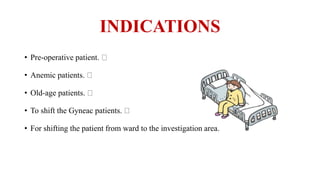 INDICATIONS
• Pre-operative patient.
• Anemic patients.
• Old-age patients.
• To shift the Gyneac patients.
• For shifting the patient from ward to the investigation area.
 