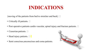 INDICATIONS
{moving of the patients from bed to stretcher and back}
• Critically ill patients.
• Post operative patients cardio vascular, spinal injury and fracture patients.
• Ceaserian patients.
• Head injury patients.
• Semi conscious,unconscious and coma patients.
 