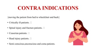 CONTRA INDICATIONS
{moving the patient from bed to wheelchair and back}
• Critically ill patients.
• Spinal injury and fracture patients.
• Ceaserian patients.
• Head injury patients.
• Semi conscious,unconscious and coma patients.
 