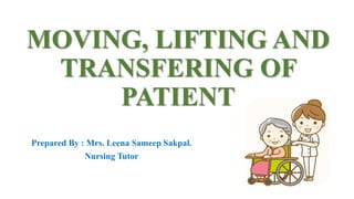 MOVING, LIFTING AND
TRANSFERING OF
PATIENT
Prepared By : Mrs. Leena Sameep Sakpal.
Nursing Tutor
 