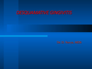DESQUAMATIVE GINGIVITIS
Dr. D. Navya, MDS
 