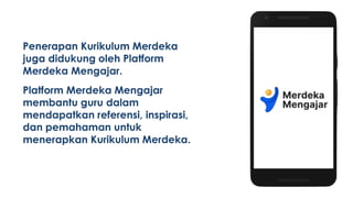 Penerapan Kurikulum Merdeka
juga didukung oleh Platform
Merdeka Mengajar.
Platform Merdeka Mengajar
membantu guru dalam
mendapatkan referensi, inspirasi,
dan pemahaman untuk
menerapkan Kurikulum Merdeka.
 