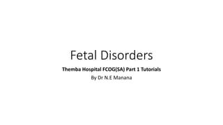 Fetal Disorders
Themba Hospital FCOG(SA) Part 1 Tutorials
By Dr N.E Manana
 
