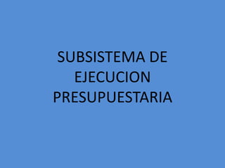 SUBSISTEMA DE
EJECUCION
PRESUPUESTARIA
 