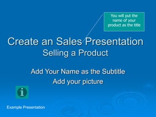 Create an Sales Presentation
Selling a Product
Add Your Name as the Subtitle
Add your picture
You will put the
name of your
product as the title
Example Presentation
 