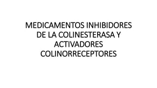 MEDICAMENTOS INHIBIDORES
DE LA COLINESTERASA Y
ACTIVADORES
COLINORRECEPTORES
 