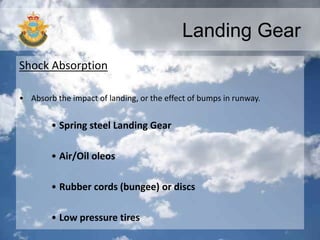 Landing Gear
Shock Absorption
• Absorb the impact of landing, or the effect of bumps in runway.
• Spring steel Landing Gear
• Air/Oil oleos
• Rubber cords (bungee) or discs
• Low pressure tires
 