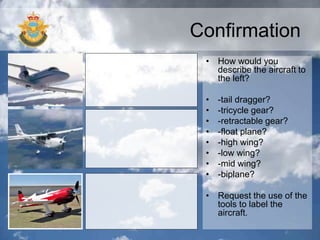 Confirmation
• How would you
describe the aircraft to
the left?
• -tail dragger?
• -tricycle gear?
• -retractable gear?
• -float plane?
• -high wing?
• -low wing?
• -mid wing?
• -biplane?
• Request the use of the
tools to label the
aircraft.
 