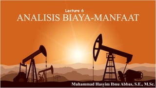 ANALISIS BIAYA-MANFAAT
Muhammad Hasyim Ibnu Abbas, S.E., M.Sc.
Lecture 6
 