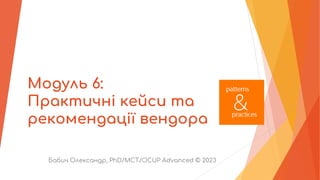 Модуль 6:
Практичні кейси та
рекомендації вендора
Бабич Олександр, PhD/MCT/OCUP Advanced © 2023
 