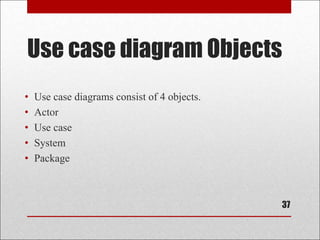 Use case diagram Objects
• Use case diagrams consist of 4 objects.
• Actor
• Use case
• System
• Package
37
 