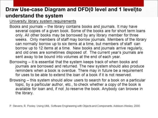 These slides are designed to accompany Software Engineering:
A Practitioner’s Approach, 7/e (McGraw-Hill 2009). Slides
copyright 2009 by Roger Pressman.
69
Draw Use-case Diagram and DFD(0 level and 1 level)to
understand the system
 