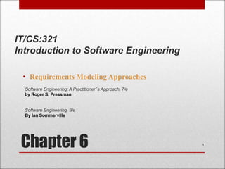 Chapter 6
• Requirements Modeling Approaches
1
Software Engineering: A Practitioner’s Approach, 7/e
by Roger S. Pressman
Software Engineering 9/e
By Ian Sommerville
IT/CS:321
Introduction to Software Engineering
 