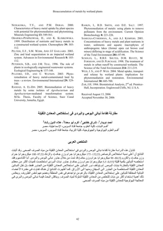 Bioaccumulation of metals by wetland plants
42
NEDLKOSKA, T.V., AND P.M. DORAN. 2000.
Characteristics of heavy metal uptake by plant species
with potential for phytoremediation and phytomining.
Minerals Engineering 13: 549-561.
OBARSKA-PEMPKOWIAK, H., AND K. KLIMKOWSKA.
1999. Distribution of nutrients and heavy metals in
a constructed wetland system. Chemosphere 39: 303-
312.
PELTIER, E.F., S.M. WEBB, AND J.F GAILLARD. 2003.
Zinc and lead sequestration in an impacted wetland
system. Advances in Environmental Research 8: 103-
112.
PETERSON, S.B., AND J.M. TEAL. 1996. The role of
plants in ecologically engineered wastewater systems.
Ecological Engineering 6: 137-148.
PULFORD, I.D., AND C. WATSON. 2003. Phyto-
remediation of heavy metal-contaminated land by
trees - a review. Environmental International 29: 529-
540.
RASHAD, A. EL-DIN 2005. Bioremediation of heavy
metals by some isolates of Agrobacterium and
Agrobacterium-mediated transformation system.
M.Sc. Thesis, Faculty of Science, Suez Canal
University, Ismailia, Egypt.
RASKIN, I., R.D. SMITH, AND D.E. SALT. 1997.
Phytoremediation of metals: using plants to remove
pollutants from the environment. Current Opinion
Biotechnology 8: 221-226.
SAMECKA-CYMERMAN, A., AND A.J. KEMPERS. 2001.
Concentrations of heavy metals and plant nutrients in
water, sediments and aquatic macrophytes of
anthropogenic lakes (former open cut brown coal
mines) differing in stage of acidification. The Science
of the Total Environment 281: 87-98.
SCHOLES, L., R.B.E. SHUTES, D.M. REVITT, M.
FORSHAW, AND D. PURCHASE. 1998. The treatment of
metals in urban runoff by constructed wetlands. The
Science of the Total Environment 214: 211-219.
WEIS, J. S., AND P. WEIS. 2004. Metal uptake, transport
and release by wetland plants: implication for
phytoremediation and restoration. Environmental
International 30: 685-700.
ZAR, J.H. 1984. Biostatistical Analysis, 2nd
ed. Prentice-
Hall, Incorporation. Englewood Cliffs, NJ, U.S.A.
Received August 13, 2006
Accepted November 30, 2006
‫ﻓﻰ‬ ‫واﻟﺒﺮدى‬ ‫اﻟﺒﻮص‬ ‫ﻧﺒﺎﺗﻰ‬ ‫آﻔﺎءة‬ ‫ﻣﻘﺎرﻧﺔ‬
‫إ‬
‫اﻟﺜﻘﻴﻠﺔ‬ ‫اﻟﻤﻌﺎدن‬ ‫ﺳﺘﺨﻼص‬
‫دویﺪار‬ ‫أﺣﻤﺪ‬
1
،
‫إ‬
‫ﺥﻔﺎﺟﻰ‬ ‫ﺷﺮاق‬
1
‫ﺳﻌﺪة‬ ‫أﺏﻮ‬ ‫أآﺮم‬ ،
2
،
‫رﺷﺎد‬ ‫اﻟﺪیﻦ‬ ‫ﻋﻼء‬
2
1
‫اﻟﻨﺒﺎت‬ ‫ﻗﺴﻢ‬
،
‫اﻟﻌﻠﻮم‬ ‫آﻠﻴﺔ‬
،
‫اﻟﺴﻮیﺲ‬ ‫ﻗﻨﺎة‬ ‫ﺟﺎﻣﻌﺔ‬
،
‫اﻹ‬
‫ﺱﻤﺎﻋﻴﻠﻴﺔ‬
،
‫ﻣﺼﺮ‬
2
‫واﻟﺠﻴﻮﻟﻮﺟﻴﺔ‬ ‫اﻟﺒﻴﻮﻟﻮﺟﻴﺔ‬ ‫اﻟﻌﻠﻮم‬ ‫ﻗﺴﻢ‬
،
‫اﻟﺘﺮﺏﻴﺔ‬ ‫آﻠﻴﺔ‬
،
‫اﻟﺴﻮیﺲ‬ ‫ﻗﻨﺎة‬ ‫ﺟﺎﻣﻌﺔ‬
،
‫اﻟﺴ‬
،‫ﻮیﺲ‬
‫ﻣﺼﺮ‬
‫اﻟﻌﺮﺏﻰ‬ ‫اﻟﻤﻠﺨﺺ‬
‫اﻟﺼﺤﻰ‬ ‫اﻟﺼﺮف‬ ‫ﻣﻴﺎﻩ‬ ‫ﻣﻦ‬ ‫اﻟﺜﻘﻴﻠﺔ‬ ‫اﻟﻤﻌﺎدن‬ ‫اﺱﺘﺨﻼص‬ ‫ﻓﻰ‬ ‫واﻟﺒﺮدى‬ ‫اﻟﺒﻮص‬ ‫ﻥﺒﺎﺕﻰ‬ ‫آﻔﺎءة‬ ‫ﻣﻘﺎرﻥﺔ‬ ‫اﻟﺪراﺱﺔ‬ ‫هﺬﻩ‬ ‫ﺕﺘﻨﺎول‬
.
‫وﻗﺪ‬
‫أﺙﺒﺘﺖ‬
‫ﻟﻠﺮﺹﺎص‬ ‫اﺱﺘﺨﻼص‬ ‫ﻥﺴﺒﺔ‬ ‫أﻋﻠﻰ‬ ‫أن‬ ‫اﻟﻨﺘﺎﺋﺞ‬
)
5
.
132
-
175
‫ﻣﻴﻜﺮوﺟﺮام‬
/
‫ﺎف‬‫ﺟ‬ ‫وزن‬ ‫ﺮام‬‫ﺟ‬
(
‫ﻚ‬‫واﻟﺰﻥ‬ ،
)
5
.
97
-
100
‫ﺮام‬‫ﻣﻴﻜﺮوﺟ‬
/
‫ﺮام‬‫ﺟ‬
‫ﺟﺎف‬ ‫وزن‬
(
‫وا‬ ،
‫ﻟﻜﺮوم‬
)
5
.
80
-
90
‫ﻣﻴﻜﺮوﺟﺮام‬
/
‫ﺟﺎف‬ ‫وزن‬ ‫ﺟﺮام‬
(
‫واﻟﺒﺮدى‬ ‫اﻟﺒﻮص‬ ‫ﻥﺒﺎﺕﻰ‬ ‫ﺟﺬور‬ ‫ﺥﻼل‬ ‫ﻣﻦ‬ ‫ﺕﻤﺖ‬ ‫ﻗﺪ‬
.
‫ﺪ‬‫ﻓﻘ‬ ‫ﺎدﻣﻴﻮم‬‫اﻟﻜ‬ ‫أﻣﺎ‬
‫ﻗﻠﻴﻠﺔ‬ ‫ﺏﻜﻤﻴﺔ‬ ‫اﻟﻨﺒﺎﺕﻴﻦ‬ ‫اﺱﺘﺨﻠﺼﻪ‬
)
55
.
0
-
5
.
5
‫ﻣﻴﻜﺮوﺟﺮام‬
/
‫ﺎف‬‫ﺟ‬ ‫وزن‬ ‫ﺮام‬‫ﺟ‬
.(
‫ﻢ‬‫ﻣﻌﻈ‬ ‫ﻦ‬‫ﻣ‬ ‫ﺮ‬‫أآﺜ‬ ‫ﺎت‬‫آﻤﻴ‬ ‫ﺼﺖ‬‫اﺱﺘﺨﻠ‬ ‫ﺮدى‬‫اﻟﺒ‬ ‫ﺎت‬‫ﻥﺒ‬ ‫ﺬور‬‫ﺟ‬
‫ﻮص‬‫اﻟﺒ‬ ‫ﺏﻨﺒﺎت‬ ‫ﺏﺎﻟﻤﻘﺎرﻥﺔ‬ ‫اﻟﺜﻘﻴﻠﺔ‬ ‫اﻟﻤﻌﺎدن‬
.
‫یﺘﻮﻗ‬ ‫ﻢ‬‫ﻟ‬
‫ﺎﺕﻴﻦ‬‫اﻟﻨﺒ‬ ‫ﻞ‬‫ﻥﻘ‬ ‫ﻞ‬‫ﺏ‬ ،‫ﻂ‬‫ﻓﻘ‬ ‫ﺬور‬‫اﻟﺠ‬ ‫ﻦ‬‫ﻣ‬ ‫ﺔ‬‫اﻟﺜﻘﻴﻠ‬ ‫ﺎدن‬‫اﻟﻤﻌ‬ ‫ﺘﺨﻼص‬‫اﺱ‬ ‫ﻰ‬‫ﻋﻠ‬ ‫ﺎﺕﻴﻦ‬‫اﻟﻨﺒ‬ ‫دور‬ ‫ﻒ‬
‫اﻷوراق‬ ‫ﻰ‬‫اﻟ‬ ‫ﺎ‬‫وﻣﻨﻬ‬ ‫ﺴﻴﻘﺎن‬‫اﻟ‬ ‫ﻰ‬‫اﻟ‬ ‫اﻟﺠﺬور‬ ‫ﻣﻦ‬ ‫اﻟﻤﺴﺘﺨﻠﺼﺔ‬ ‫اﻟﺜﻘﻴﻠﺔ‬ ‫اﻟﻤﻌﺎدن‬
.
‫ﺎ‬‫آﻤ‬
‫ﻀﺎء‬‫اﻷﻋ‬ ‫ﺪرة‬‫ﻣﻘ‬ ‫ﻰ‬‫ﻓ‬ ‫ﺎوت‬‫ﺕﻔ‬ ‫ﺎك‬‫هﻨ‬ ‫أن‬ ‫ﺎﺋﺞ‬‫اﻟﻨﺘ‬ ‫ﺮت‬‫أﻇﻬ‬
‫ﻋﻠﻰ‬ ‫ﻟﻠﻨﺒﺎﺕﻴﻦ‬ ‫اﻟﻤﺨﺘﻠﻔﺔ‬ ‫اﻟﻨﺒﺎﺕﻴﺔ‬
‫إ‬
‫ﻣﻦ‬ ‫ﺏﺎﻟﺮﻏﻢ‬ ،‫اﻟﺜﻘﻴﻠﺔ‬ ‫اﻟﻤﻌﺎدن‬ ‫ﺱﺘﺨﻼص‬
‫ﺮوف‬‫اﻟﻈ‬ ‫ﻨﻔﺲ‬‫ﻟ‬ ‫وﺥﻀﻮﻋﻬﻢ‬ ‫اﻟﻤﻨﻄﻘﺔ‬ ‫ﻥﻔﺲ‬ ‫ﻓﻰ‬ ‫ﺕﻮاﺟﺪهﻢ‬
.
‫ﺲ‬‫ویﻌﻜ‬
‫أهﻤﻴﺔ‬ ‫ذﻟﻚ‬
‫إ‬
‫اﻟﺼﺮف‬ ‫ﻟﻤﻴﺎﻩ‬ ‫اﻟﻤﻠﻮﺙﺔ‬ ‫اﻟﺜﻘﻴﻠﺔ‬ ‫اﻟﻤﻌﺎدن‬ ‫ﻣﻦ‬ ‫ﻟﻠﺘﺨﻠﺺ‬ ‫ﻥﺒﺎت‬ ‫ﻣﻦ‬ ‫أآﺜﺮ‬ ‫ﺱﺘﺨﺪام‬
.
‫ﻰ‬‫ﻓ‬ ‫ﺮى‬‫واﻟﺒ‬ ‫ﻮص‬‫اﻟﺒ‬ ‫ﺎﺕﻰ‬‫ﻥﺒ‬ ‫ﺔ‬‫ﻗﻴﻤ‬ ‫اﻟﺒﺤﺚ‬ ‫ویﻨﺎﻗﺶ‬
‫اﻟﺼﺤﻰ‬ ‫اﻟﺼﺮف‬ ‫ﻣﻴﺎﻩ‬ ‫ﻣﻦ‬ ‫اﻟﺜﻘﻴﻠﺔ‬ ‫ﻟﻠﻤﻌﺎدن‬ ‫اﻟﺒﻴﻮﻟﻮﺟﻴﺔ‬ ‫اﻟﻤﻌﺎﻟﺠﺔ‬
.
 