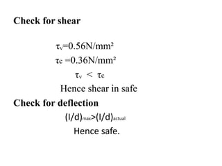 Check for shear
τᵥ=0.56N/mm²
τc =0.36N/mm²
τᵥ < τc
Hence shear in safe
Check for deflection
(I/d)max>(I/d)actual
Hence safe.
 