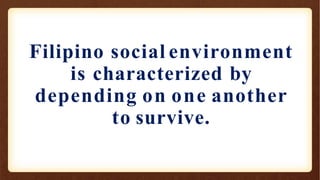 Filipino social environment
is characterized by
depending on one another
to survive.
 