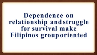 Dependence on
relationship and struggle
for survival make
Filipinos grouporiented
 