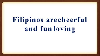 Filipinos arecheerful
and fun loving
 