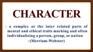 CHARACTER
- a complex or the inter related parts of
mental and ethical traits marking and often
individualizing a person, group, or nation
-(Merriam-Webster)
 