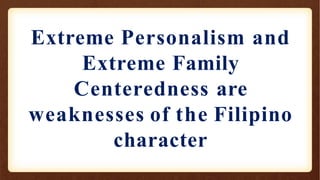 Extreme Personalism and
Extreme Family
Centeredness are
weaknesses of the Filipino
character
 