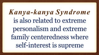 Kanya-kanya Syndrome
is also related to extreme
personalism and extreme
family centeredness where
self-interest is supreme
 
