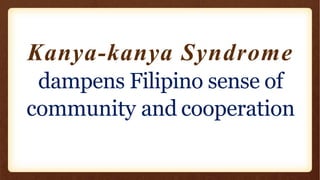 Kanya-kanya Syndrome
dampens Filipino sense of
community and cooperation
 
