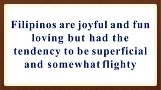 Filipinos are joyful and fun
loving but had the
tendency to be superficial
and somewhat flighty
 