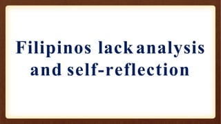 Filipinos lack analysis
and self-reflection
 