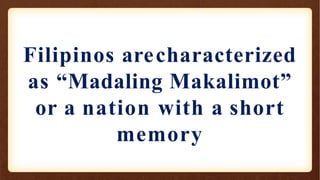 Filipinos arecharacterized
as “Madaling Makalimot”
or a nation with a short
memory
 