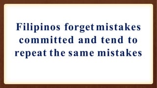 Filipinos forget mistakes
committed and tend to
repeat the same mistakes
 
