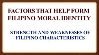 FACTORSTHAT HELP FORM
FILIPINO MORALIDENTITY
STRENGTH AND WEAKNESSES OF
FILIPINO CHARACTERISTICS
 