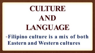 CULTURE
AND
LANGUAGE
-Filipino culture is a mix of both
Eastern and Western cultures
 