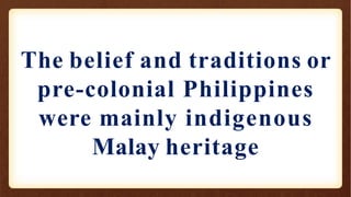 The belief and traditions or
pre-colonial Philippines
were mainly indigenous
Malay heritage
 