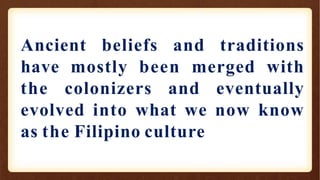 Ancient beliefs and traditions
have mostly been merged with
the colonizers and eventually
evolved into what we now know
as the Filipino culture
 