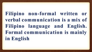 Filipino non-formal written or
verbal communication is a mix of
Filipino language and English.
Formal communication is mainly
in English
 