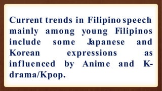 Current trends in Filipino speech
among young Filipinos
some
mainly
include
Korean expressions
influenced by Anime and
Japanese and
as
K-
drama/Kpop.
 
