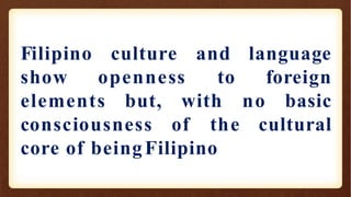 Filipino
show
culture
openness
with
elements but,
consciousness of
and language
to foreign
no basic
the cultural
core of beingFilipino
 