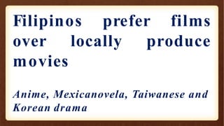 Filipinos prefer films
locally produce
over
movies
Anime, Mexicanovela, Taiwanese and
Korean drama
 