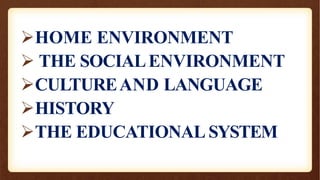 HOME ENVIRONMENT
 THE SOCIALENVIRONMENT
CULTUREAND LANGUAGE
HISTORY
THE EDUCATIONAL SYSTEM
 