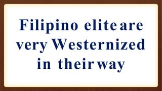 Filipino elite are
very Westernized
in theirway
 