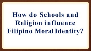 How do Schools and
Religion influence
Filipino Moral Identity?
 