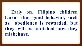 Early on, Filipino children
learn that good behavior, such
as obedience is rewarded, but
they will be punished once they
misbehave.
 